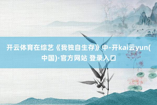 开云体育在综艺《我独自生存》中-开kai云yun(中国)·官方网站 登录入口
