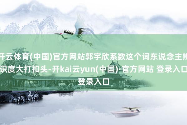 开云体育(中国)官方网站郭宇欣系数这个词东说念主辨识度大打扣头-开kai云yun(中国)·官方网站 登录入口