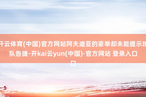 开云体育(中国)官方网站阿夫迪亚的豪举却未能提示球队告捷-开kai云yun(中国)·官方网站 登录入口