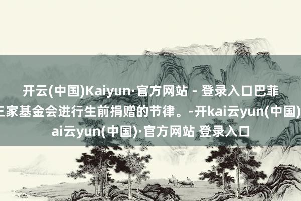 开云(中国)Kaiyun·官方网站 - 登录入口巴菲特：我需要加速向三家基金会进行生前捐赠的节律。-开kai云yun(中国)·官方网站 登录入口
