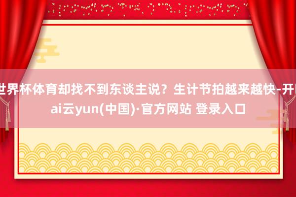 世界杯体育却找不到东谈主说?生计节拍越来越快-开kai云yun(中国)·官方网站 登录入口