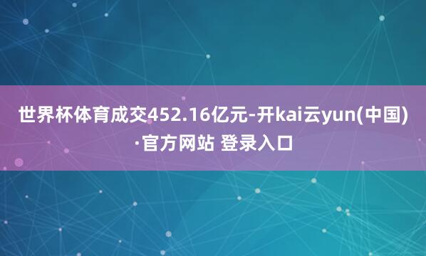 世界杯体育成交452.16亿元-开kai云yun(中国)·官方网站 登录入口