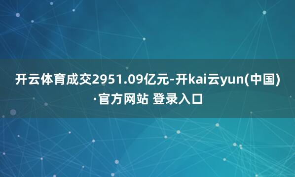 开云体育成交2951.09亿元-开kai云yun(中国)·官方网站 登录入口