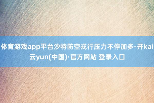 体育游戏app平台沙特防空戎行压力不停加多-开kai云yun(中国)·官方网站 登录入口