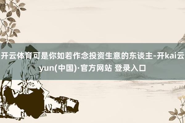 开云体育可是你如若作念投资生意的东谈主-开kai云yun(中国)·官方网站 登录入口