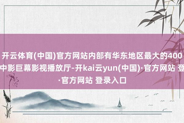 开云体育(中国)官方网站内部有华东地区最大的400平淡米中影巨幕影视播放厅-开kai云yun(中国)·官方网站 登录入口
