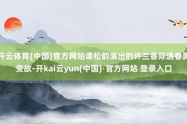 开云体育(中国)官方网站谭松韵演出的许兰香际遇眷属变故-开kai云yun(中国)·官方网站 登录入口