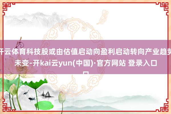 开云体育科技股或由估值启动向盈利启动转向产业趋势未变-开kai云yun(中国)·官方网站 登录入口