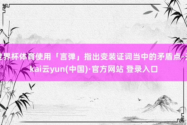 世界杯体育使用「言弹」指出变装证词当中的矛盾点-开kai云yun(中国)·官方网站 登录入口