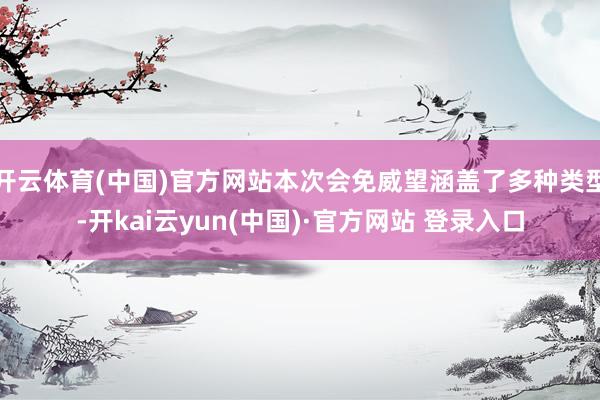 开云体育(中国)官方网站本次会免威望涵盖了多种类型-开kai云yun(中国)·官方网站 登录入口