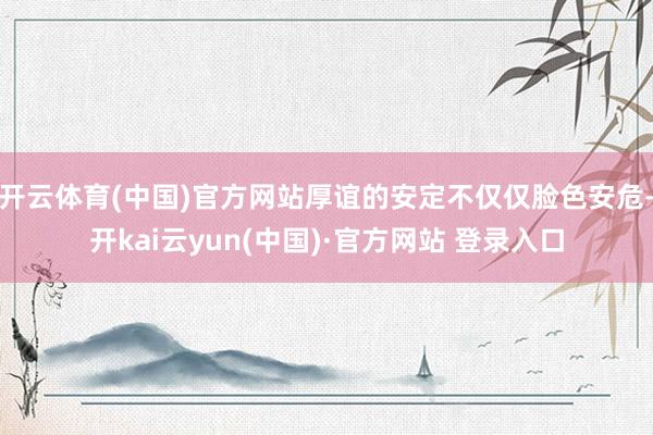 开云体育(中国)官方网站厚谊的安定不仅仅脸色安危-开kai云yun(中国)·官方网站 登录入口