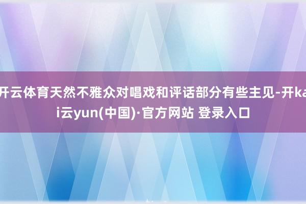 开云体育天然不雅众对唱戏和评话部分有些主见-开kai云yun(中国)·官方网站 登录入口