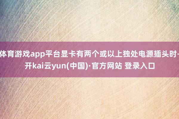 体育游戏app平台显卡有两个或以上独处电源插头时-开kai云yun(中国)·官方网站 登录入口