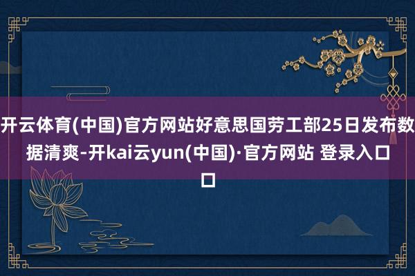 开云体育(中国)官方网站好意思国劳工部25日发布数据清爽-开kai云yun(中国)·官方网站 登录入口
