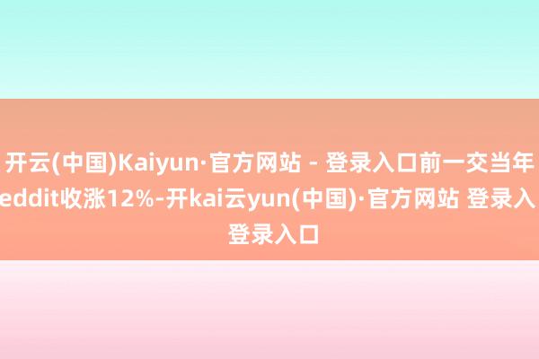 开云(中国)Kaiyun·官方网站 - 登录入口前一交当年Reddit收涨12%-开kai云yun(中国)·官方网站 登录入口