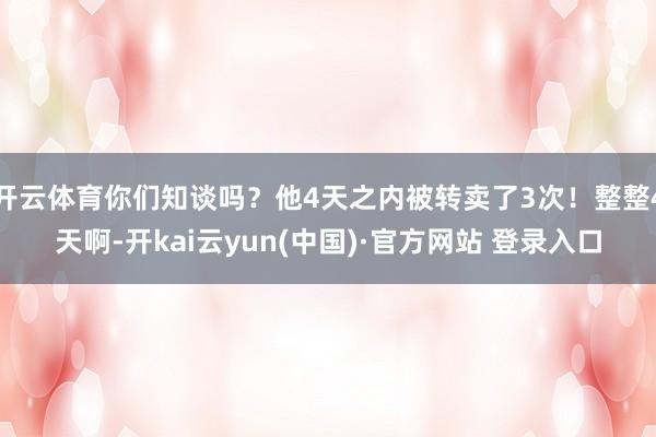 开云体育你们知谈吗？他4天之内被转卖了3次！整整4天啊-开kai云yun(中国)·官方网站 登录入口