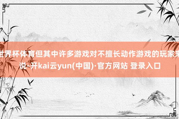 世界杯体育但其中许多游戏对不擅长动作游戏的玩家来说-开kai云yun(中国)·官方网站 登录入口