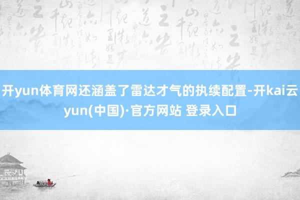 开yun体育网还涵盖了雷达才气的执续配置-开kai云yun(中国)·官方网站 登录入口