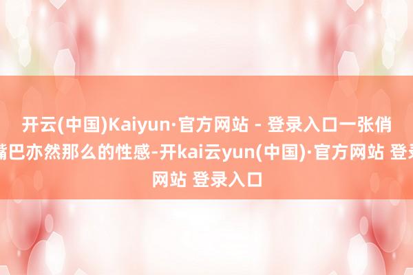 开云(中国)Kaiyun·官方网站 - 登录入口一张俏丽的嘴巴亦然那么的性感-开kai云yun(中国)·官方网站 登录入口