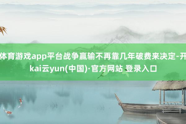 体育游戏app平台战争赢输不再靠几年破费来决定-开kai云yun(中国)·官方网站 登录入口