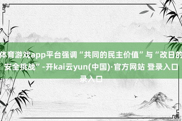 体育游戏app平台强调“共同的民主价值”与“改日的安全挑战”-开kai云yun(中国)·官方网站 登录入口