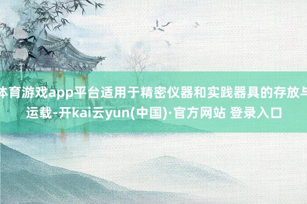 体育游戏app平台适用于精密仪器和实践器具的存放与运载-开kai云yun(中国)·官方网站 登录入口