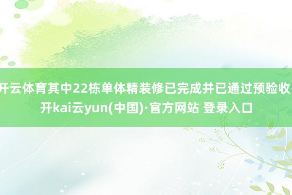开云体育其中22栋单体精装修已完成并已通过预验收-开kai云yun(中国)·官方网站 登录入口