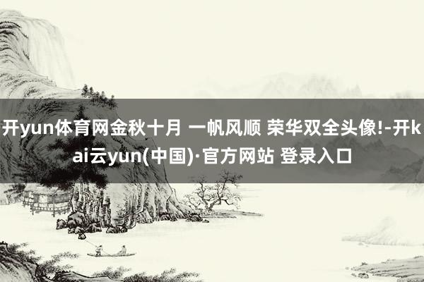 开yun体育网金秋十月 一帆风顺 荣华双全头像!-开kai云yun(中国)·官方网站 登录入口