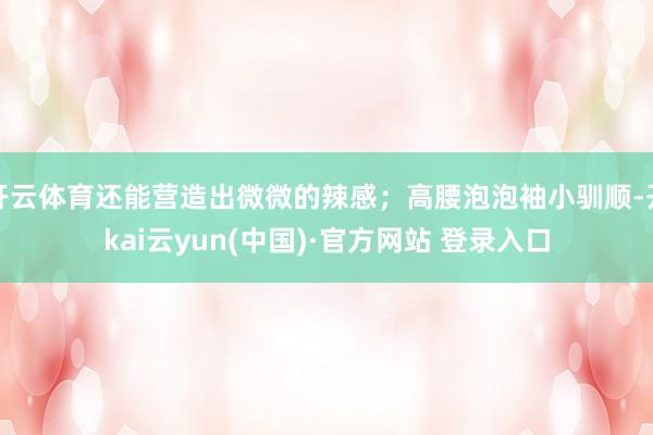 开云体育还能营造出微微的辣感;高腰泡泡袖小驯顺-开kai云yun(中国)·官方网站 登录入口