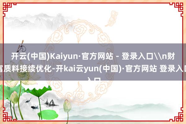 开云(中国)Kaiyun·官方网站 - 登录入口\n财富质料接续优化-开kai云yun(中国)·官方网站 登录入口