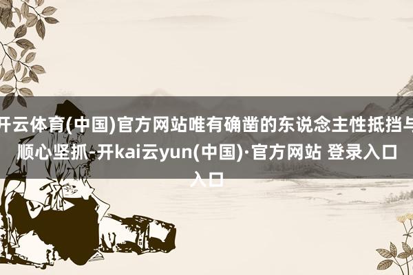 开云体育(中国)官方网站唯有确凿的东说念主性抵挡与顺心坚抓-开kai云yun(中国)·官方网站 登录入口