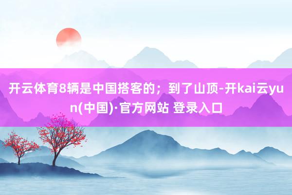 开云体育8辆是中国搭客的；到了山顶-开kai云yun(中国)·官方网站 登录入口