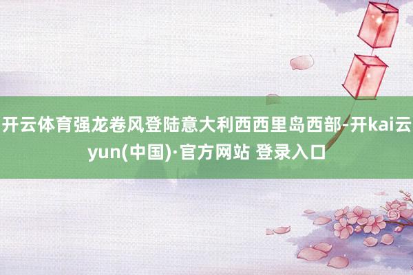 开云体育强龙卷风登陆意大利西西里岛西部-开kai云yun(中国)·官方网站 登录入口
