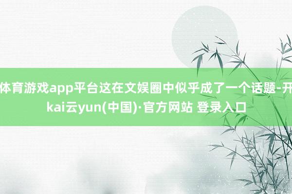 体育游戏app平台这在文娱圈中似乎成了一个话题-开kai云yun(中国)·官方网站 登录入口
