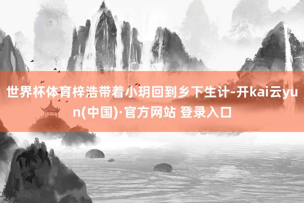 世界杯体育梓浩带着小玥回到乡下生计-开kai云yun(中国)·官方网站 登录入口