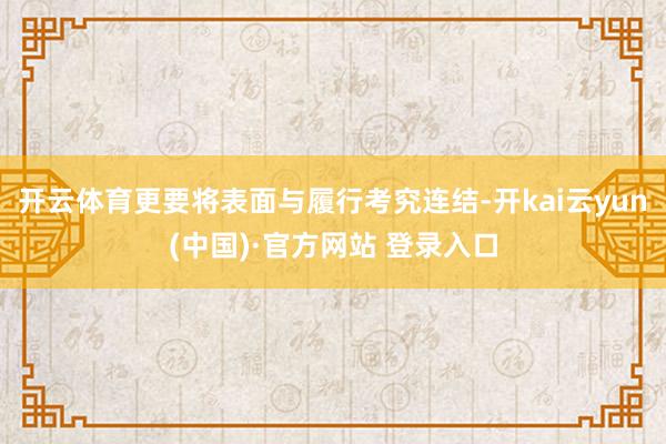 开云体育更要将表面与履行考究连结-开kai云yun(中国)·官方网站 登录入口