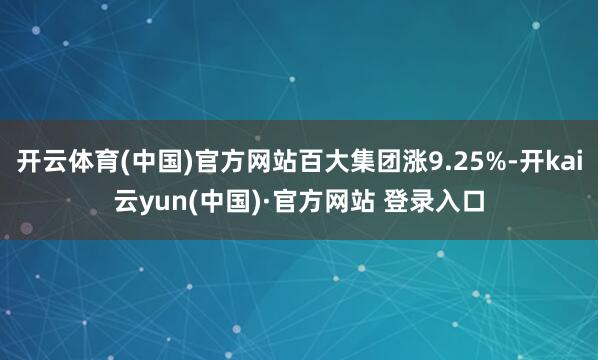 开云体育(中国)官方网站百大集团涨9.25%-开kai云yun(中国)·官方网站 登录入口