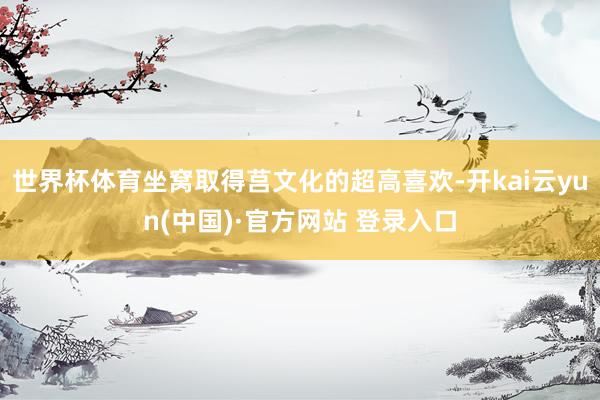 世界杯体育坐窝取得莒文化的超高喜欢-开kai云yun(中国)·官方网站 登录入口