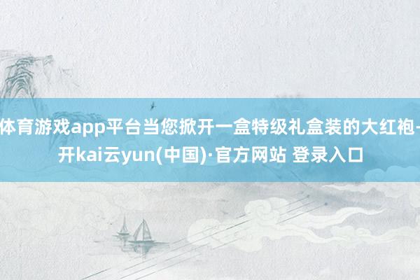 体育游戏app平台当您掀开一盒特级礼盒装的大红袍-开kai云yun(中国)·官方网站 登录入口