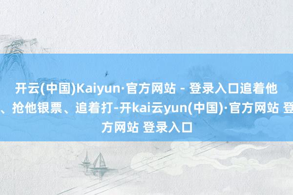 开云(中国)Kaiyun·官方网站 - 登录入口追着他喊金贼、抢他银票、追着打-开kai云yun(中国)·官方网站 登录入口