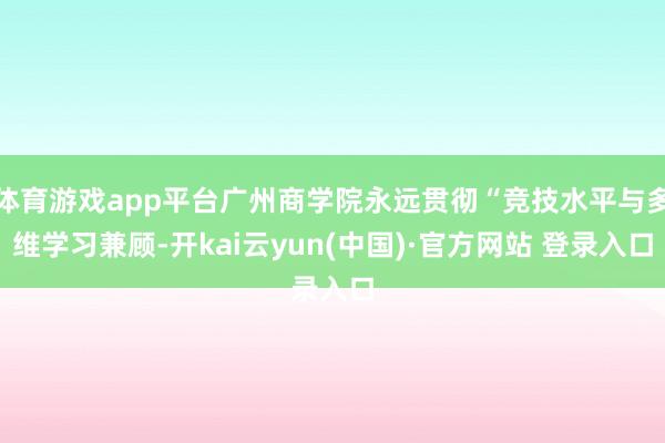 体育游戏app平台广州商学院永远贯彻“竞技水平与多维学习兼顾-开kai云yun(中国)·官方网站 登录入口