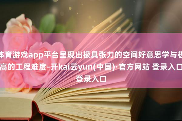 体育游戏app平台呈现出极具张力的空间好意思学与极高的工程难度-开kai云yun(中国)·官方网站 登录入口