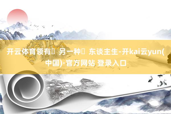 开云体育领有​另一种​东谈主生-开kai云yun(中国)·官方网站 登录入口