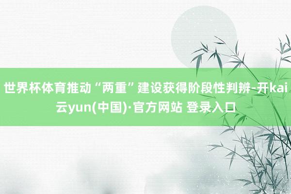 世界杯体育推动“两重”建设获得阶段性判辨-开kai云yun(中国)·官方网站 登录入口