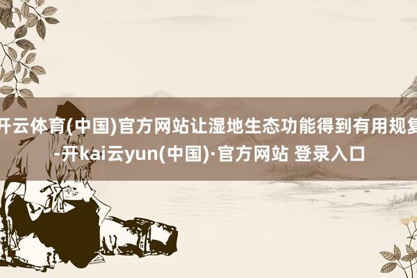 开云体育(中国)官方网站让湿地生态功能得到有用规复-开kai云yun(中国)·官方网站 登录入口