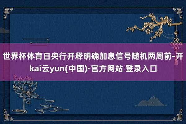 世界杯体育　　日央行开释明确加息信号　　随机两周前-开kai云yun(中国)·官方网站 登录入口
