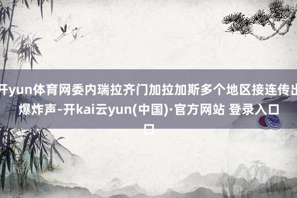 开yun体育网委内瑞拉齐门加拉加斯多个地区接连传出爆炸声-开kai云yun(中国)·官方网站 登录入口