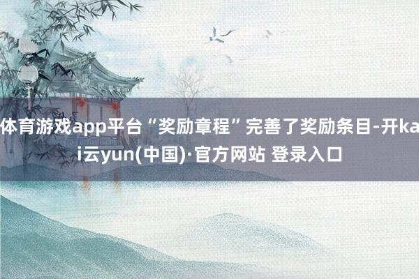 体育游戏app平台“奖励章程”完善了奖励条目-开kai云yun(中国)·官方网站 登录入口