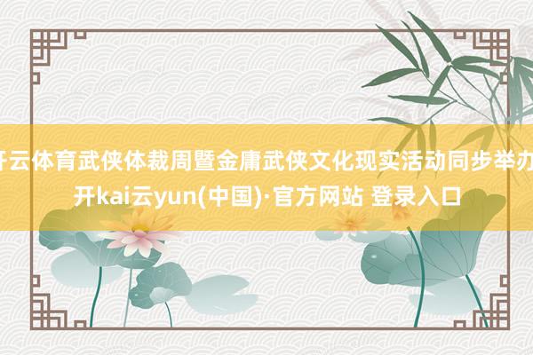 开云体育武侠体裁周暨金庸武侠文化现实活动同步举办-开kai云yun(中国)·官方网站 登录入口