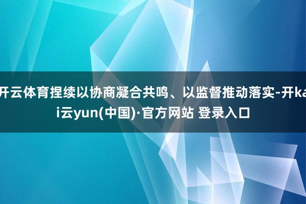 开云体育捏续以协商凝合共鸣、以监督推动落实-开kai云yun(中国)·官方网站 登录入口